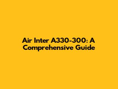 Air Inter A330-300: A Comprehensive Guide