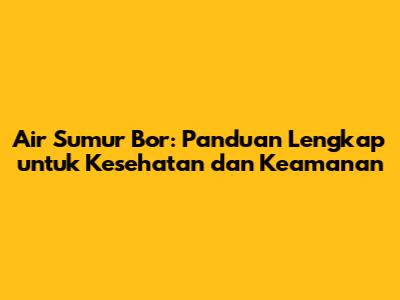 Air Sumur Bor: Panduan Lengkap untuk Kesehatan dan Keamanan