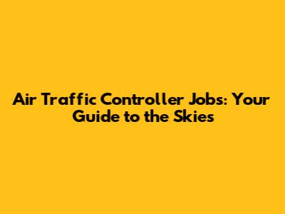Air Traffic Controller Jobs: Your Guide to the Skies