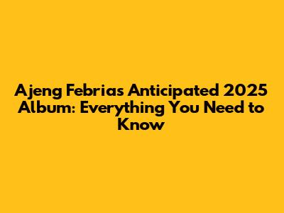 Ajeng Febria's Anticipated 2025 Album: Everything You Need to Know