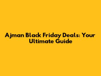 Ajman Black Friday Deals: Your Ultimate Guide