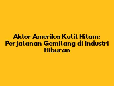 Aktor Amerika Kulit Hitam: Perjalanan Gemilang di Industri Hiburan