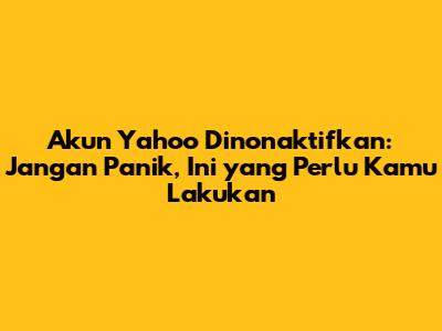 Akun Yahoo Dinonaktifkan: Jangan Panik, Ini yang Perlu Kamu Lakukan