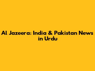 Al Jazeera: India & Pakistan News in Urdu