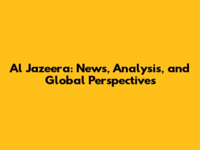 Al Jazeera: News, Analysis, and Global Perspectives