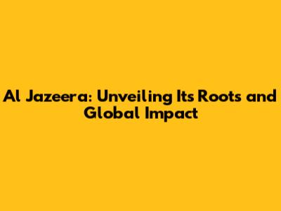 Al Jazeera: Unveiling Its Roots and Global Impact