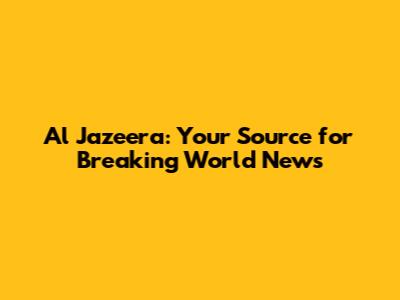Al Jazeera: Your Source for Breaking World News