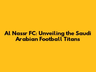 Al Nassr FC: Unveiling the Saudi Arabian Football Titans