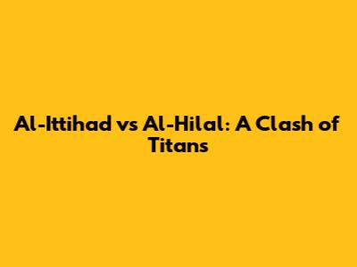 Al-Ittihad vs Al-Hilal: A Clash of Titans
