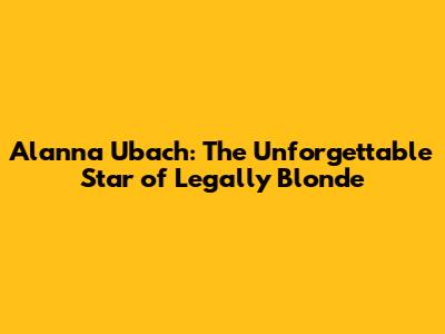 Alanna Ubach: The Unforgettable Star of Legally Blonde