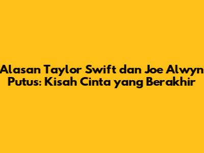 Alasan Taylor Swift dan Joe Alwyn Putus: Kisah Cinta yang Berakhir