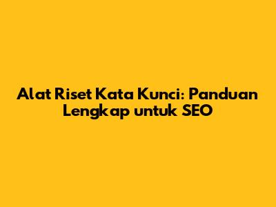 Alat Riset Kata Kunci: Panduan Lengkap untuk SEO
