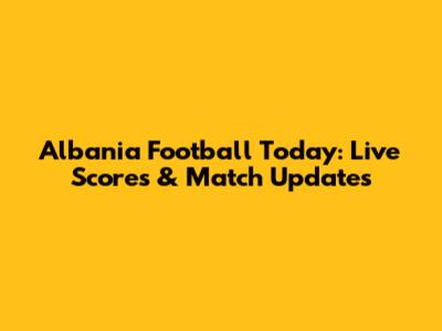 Albania Football Today: Live Scores & Match Updates