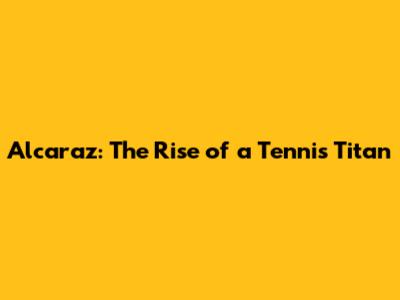 Alcaraz: The Rise of a Tennis Titan