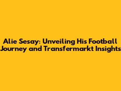 Alie Sesay: Unveiling His Football Journey and Transfermarkt Insights