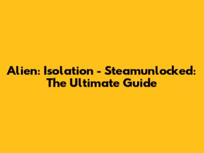 Alien: Isolation - Steamunlocked: The Ultimate Guide