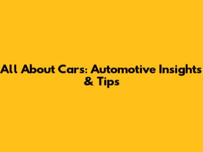 All About Cars: Automotive Insights & Tips