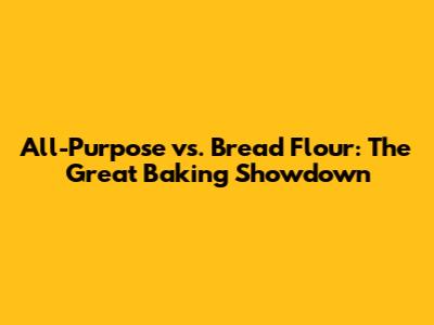 All-Purpose vs. Bread Flour: The Great Baking Showdown