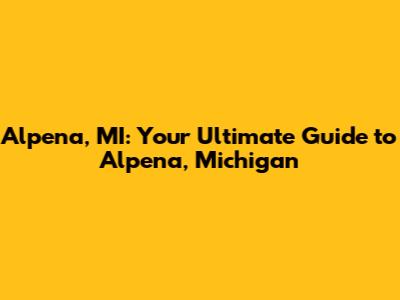 Alpena, MI: Your Ultimate Guide to Alpena, Michigan
