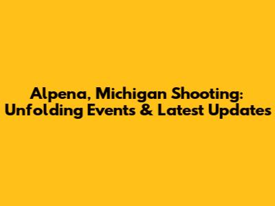 Alpena, Michigan Shooting: Unfolding Events & Latest Updates