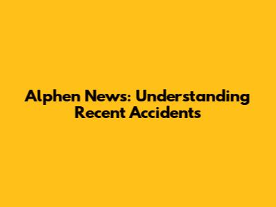 Alphen News: Understanding Recent Accidents