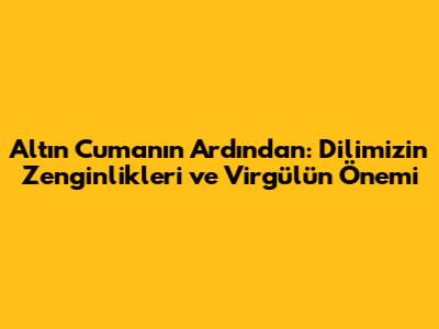 Altın Cuma'nın Ardından: Dilimizin Zenginlikleri ve Virgülün Önemi