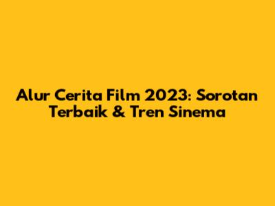 Alur Cerita Film 2023: Sorotan Terbaik & Tren Sinema