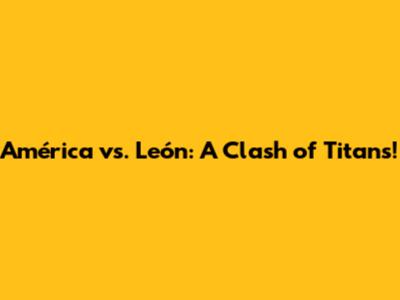 América vs. León: A Clash of Titans!