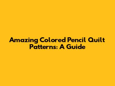 Amazing Colored Pencil Quilt Patterns: A Guide