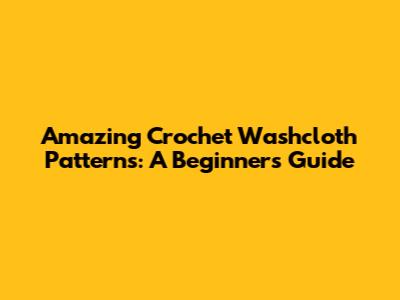 Amazing Crochet Washcloth Patterns: A Beginner's Guide