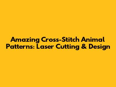 Amazing Cross-Stitch Animal Patterns: Laser Cutting & Design