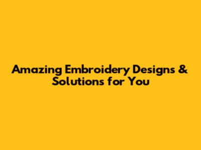 Amazing Embroidery Designs & Solutions for You