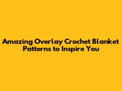 Amazing Overlay Crochet Blanket Patterns to Inspire You