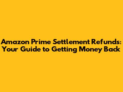 Amazon Prime Settlement Refunds: Your Guide to Getting Money Back