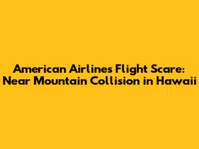 American Airlines Flight Scare: Near Mountain Collision in Hawaii