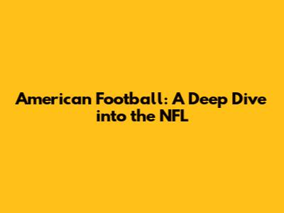 American Football: A Deep Dive into the NFL