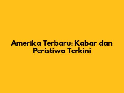 Amerika Terbaru: Kabar dan Peristiwa Terkini