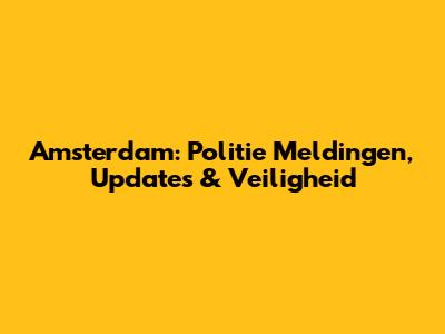 Amsterdam: Politie Meldingen, Updates & Veiligheid