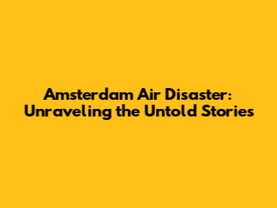 Amsterdam Air Disaster: Unraveling the Untold Stories
