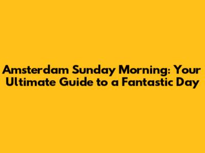 Amsterdam Sunday Morning: Your Ultimate Guide to a Fantastic Day