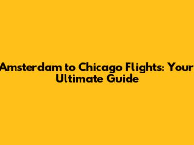 Amsterdam to Chicago Flights: Your Ultimate Guide