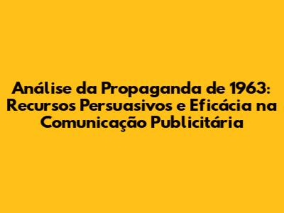 Análise da Propaganda de 1963: Recursos Persuasivos e Eficácia na Comunicação Publicitária