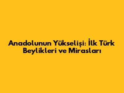 Anadolu'nun Yükselişi: İlk Türk Beylikleri ve Mirasları