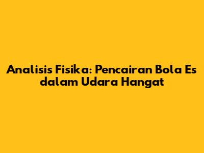Analisis Fisika: Pencairan Bola Es dalam Udara Hangat