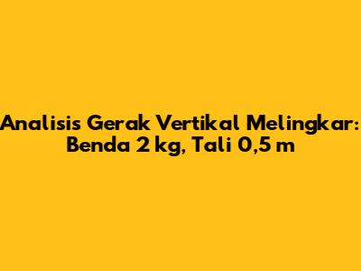 Analisis Gerak Vertikal Melingkar: Benda 2 kg, Tali 0,5 m