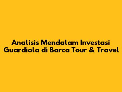 Analisis Mendalam Investasi Guardiola di Barca Tour & Travel
