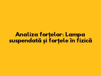 Analiza forțelor: Lampa suspendată și forțele în fizică