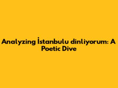 Analyzing 'İstanbul'u dinliyorum': A Poetic Dive
