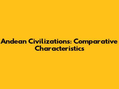 Andean Civilizations: Comparative Characteristics