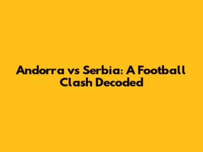 Andorra vs Serbia: A Football Clash Decoded